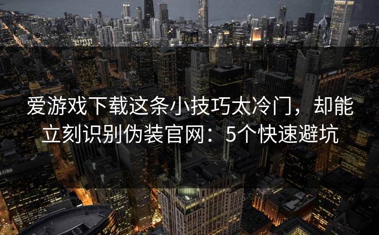 爱游戏下载这条小技巧太冷门，却能立刻识别伪装官网：5个快速避坑
