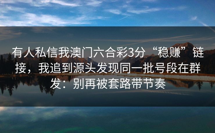 有人私信我澳门六合彩3分“稳赚”链接，我追到源头发现同一批号段在群发：别再被套路带节奏