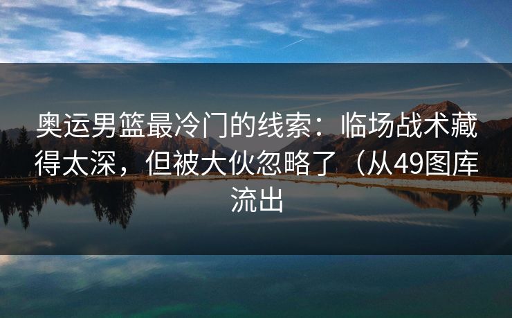 奥运男篮最冷门的线索:临场战术藏得太深,但被大伙忽略了(从49图库流出 奥运男篮最冷门的线索:临场战术藏得太深,但被大伙忽略了(从49图库流出