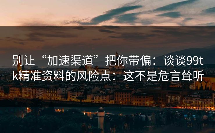 别让“加速渠道”把你带偏：谈谈99tk精准资料的风险点：这不是危言耸听