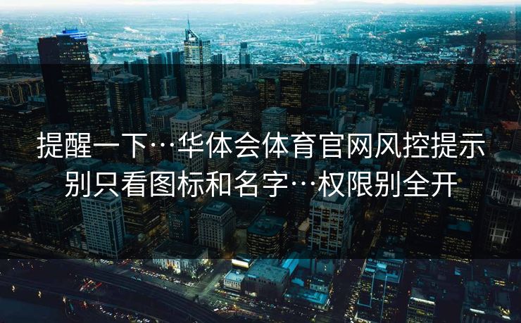 提醒一下…华体会体育官网风控提示别只看图标和名字…权限别全开