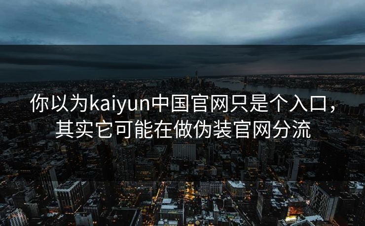 你以为kaiyun中国官网只是个入口，其实它可能在做伪装官网分流