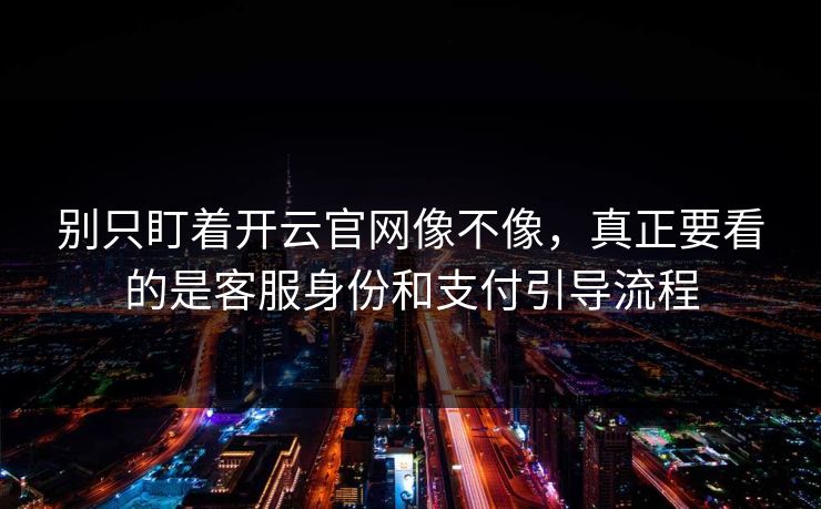 别只盯着开云官网像不像，真正要看的是客服身份和支付引导流程