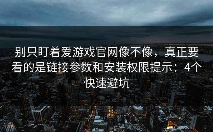 别只盯着爱游戏官网像不像，真正要看的是链接参数和安装权限提示：4个快速避坑