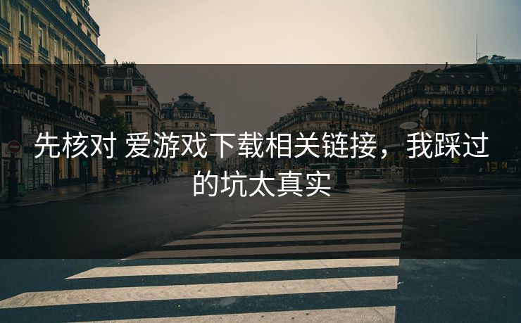 先核对 爱游戏下载相关链接，我踩过的坑太真实