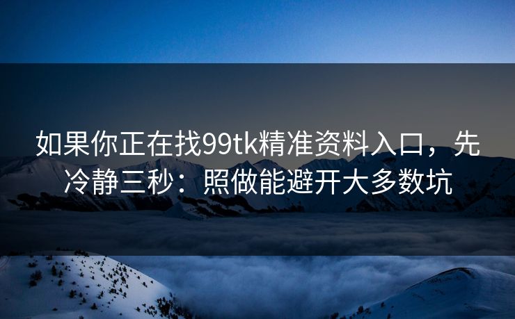 如果你正在找99tk精准资料入口，先冷静三秒：照做能避开大多数坑