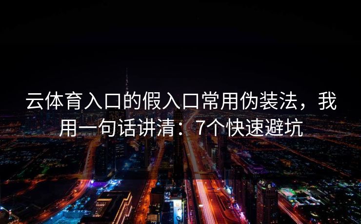 云体育入口的假入口常用伪装法，我用一句话讲清：7个快速避坑