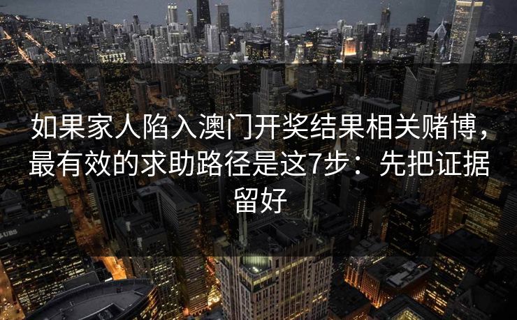 如果家人陷入澳门开奖结果相关赌博，最有效的求助路径是这7步：先把证据留好