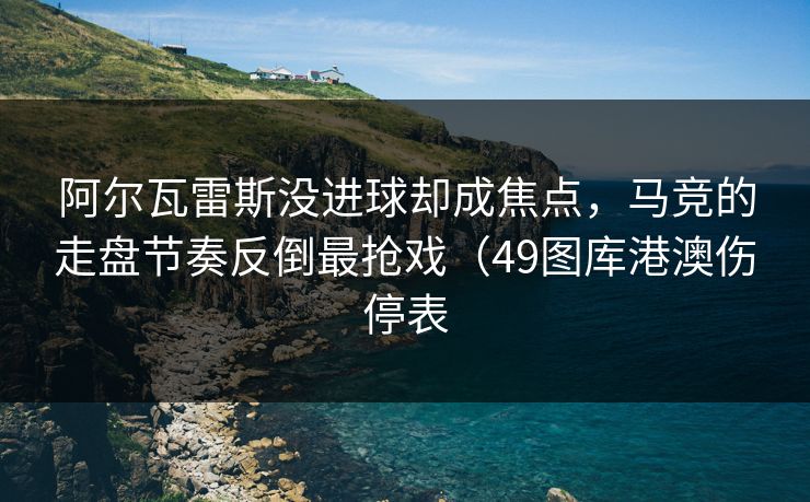 阿尔瓦雷斯没进球却成焦点，马竞的走盘节奏反倒最抢戏（49图库港澳伤停表