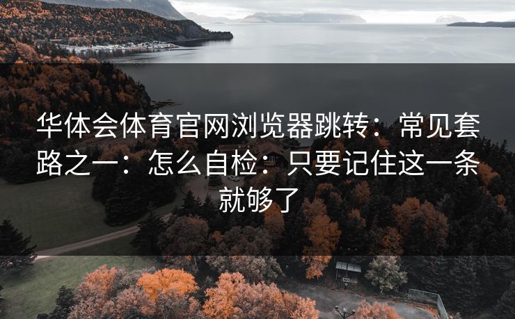 华体会体育官网浏览器跳转:常见套路之一:怎么自检:只要记住这一条就够了 华体会体育官网浏览器跳转:常见套路之一:怎么自检:只要记住这一条就够了