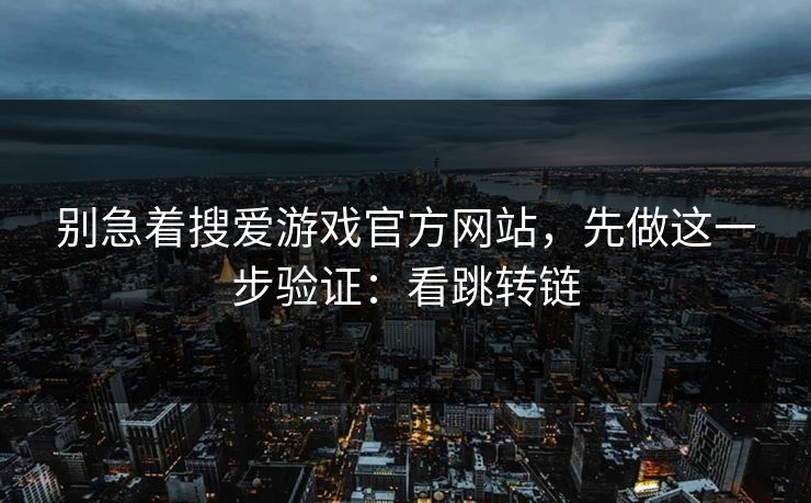 别急着搜爱游戏官方网站,先做这一步验证:看跳转链 别急着搜爱游戏官方网站,先做这一步验证:看跳转链