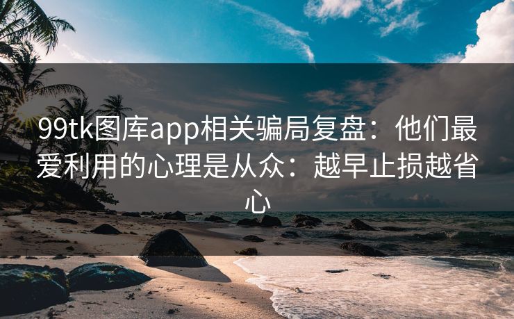 99tk图库app相关骗局复盘：他们最爱利用的心理是从众：越早止损越省心