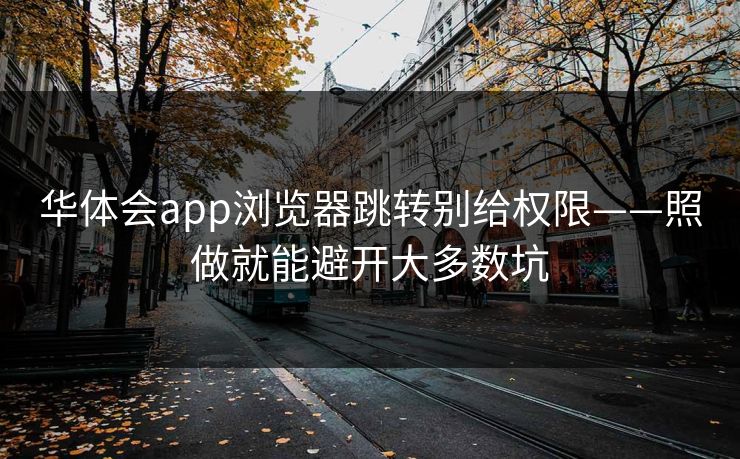 华体会app浏览器跳转别给权限——照做就能避开大多数坑
