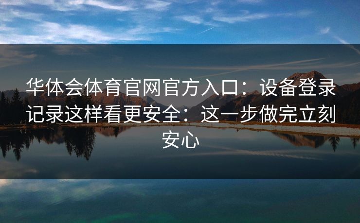 华体会体育官网官方入口：设备登录记录这样看更安全：这一步做完立刻安心