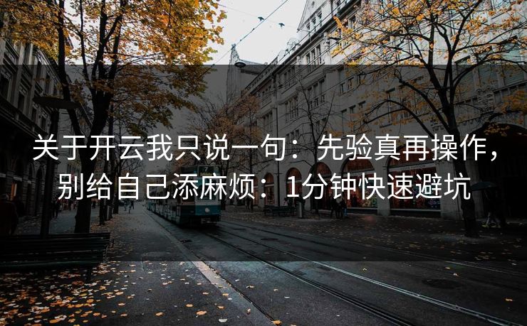 关于开云我只说一句：先验真再操作，别给自己添麻烦：1分钟快速避坑