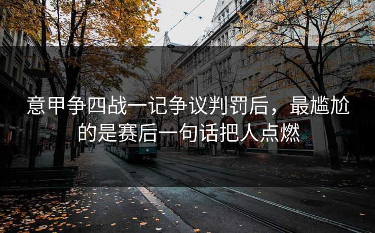 意甲争四战一记争议判罚后，最尴尬的是赛后一句话把人点燃