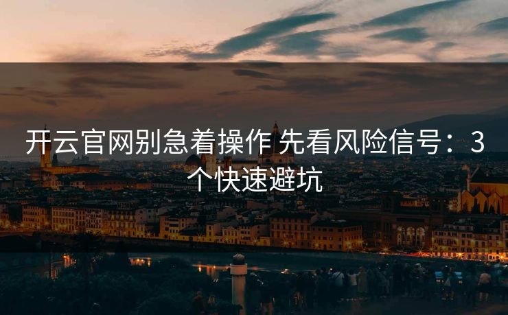 开云官网别急着操作 先看风险信号：3个快速避坑