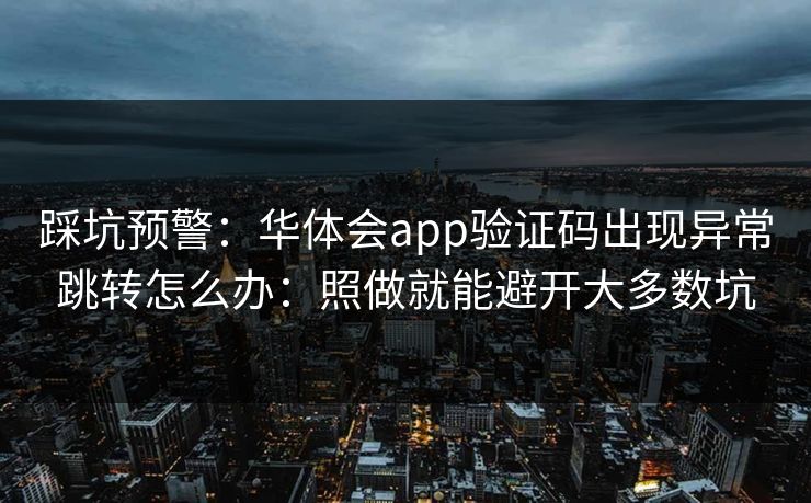 踩坑预警:华体会app验证码出现异常跳转怎么办:照做就能避开大多数坑 踩坑预警:华体会app验证码出现异常跳转怎么办:照做就能避开大多数坑