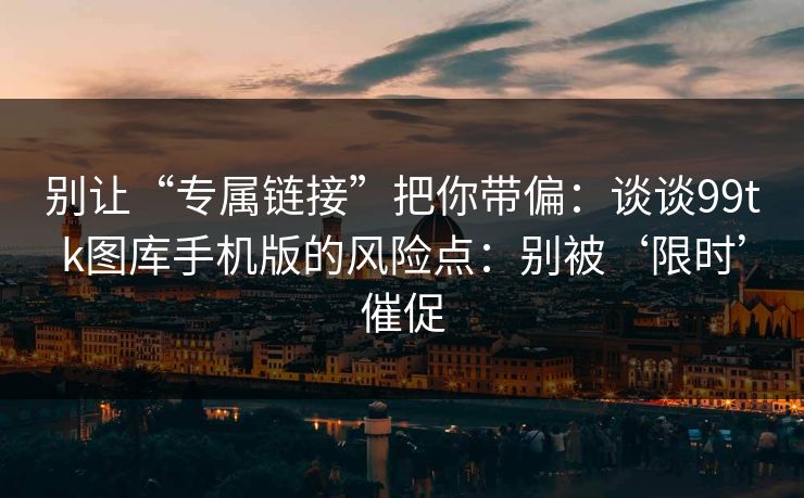 别让“专属链接”把你带偏：谈谈99tk图库手机版的风险点：别被‘限时’催促