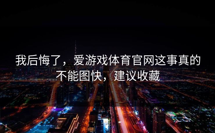 我后悔了，爱游戏体育官网这事真的不能图快，建议收藏