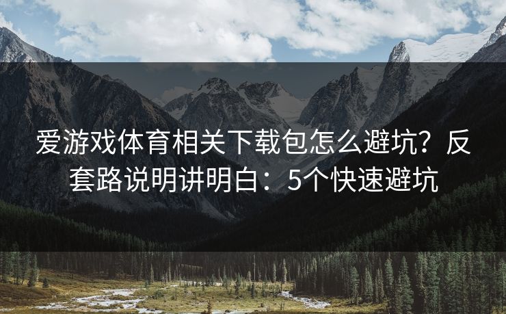 爱游戏体育相关下载包怎么避坑？反套路说明讲明白：5个快速避坑