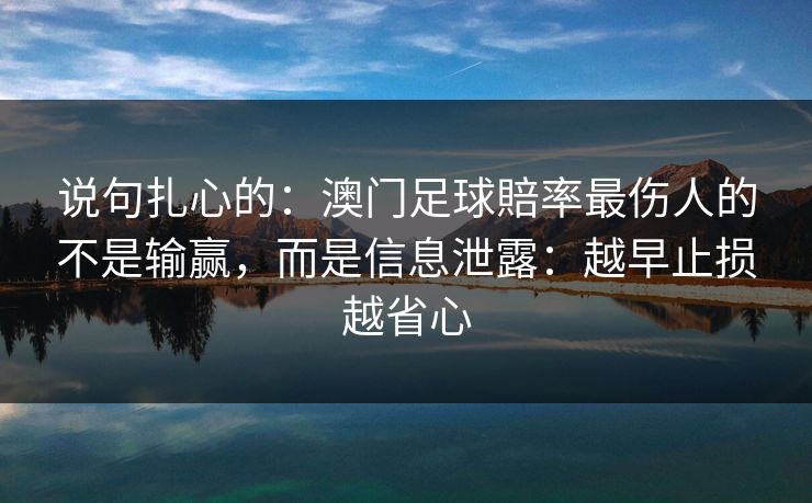 说句扎心的:澳门足球賠率最伤人的不是输赢,而是信息泄露:越早止损越省心 说句扎心的:澳门足球賠率最伤人的不是输赢,而是信息泄露:越早止损越省心