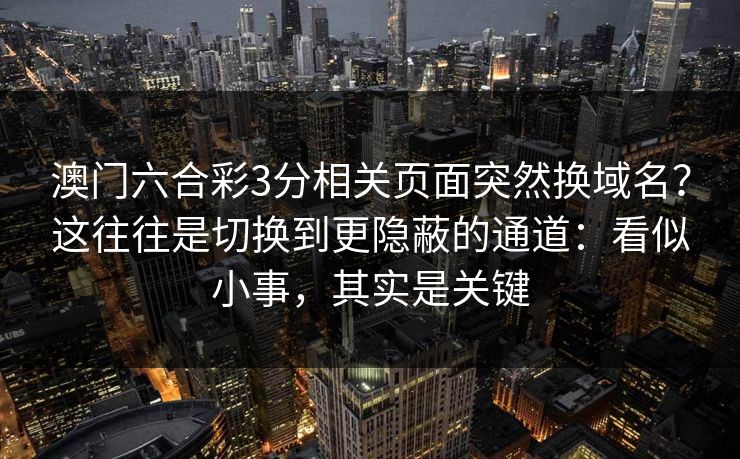 澳门六合彩3分相关页面突然换域名？这往往是切换到更隐蔽的通道：看似小事，其实是关键