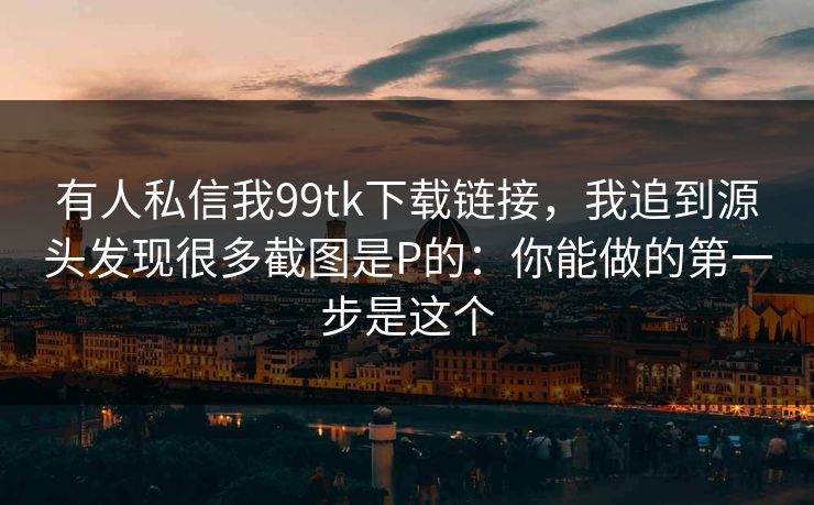 有人私信我99tk下载链接，我追到源头发现很多截图是P的：你能做的第一步是这个