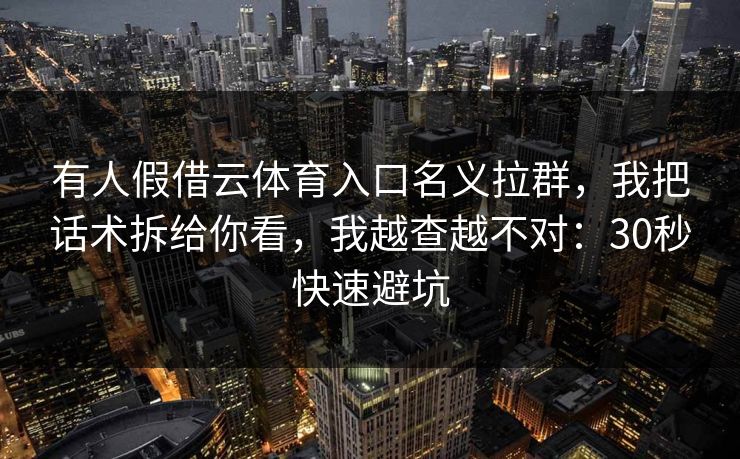 有人假借云体育入口名义拉群，我把话术拆给你看，我越查越不对：30秒快速避坑