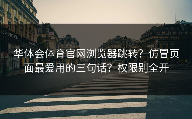 华体会体育官网浏览器跳转？仿冒页面最爱用的三句话？权限别全开
