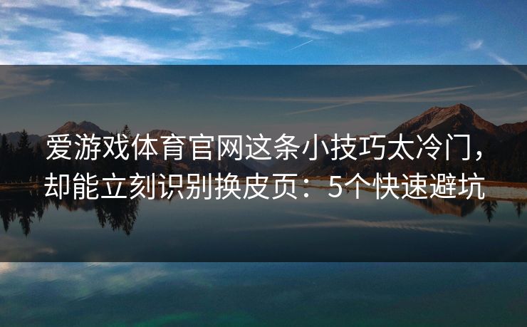 爱游戏体育官网这条小技巧太冷门，却能立刻识别换皮页：5个快速避坑