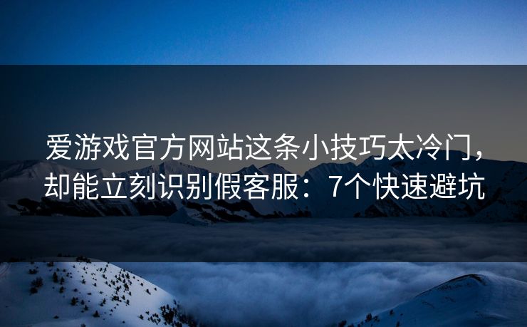 爱游戏官方网站这条小技巧太冷门，却能立刻识别假客服：7个快速避坑