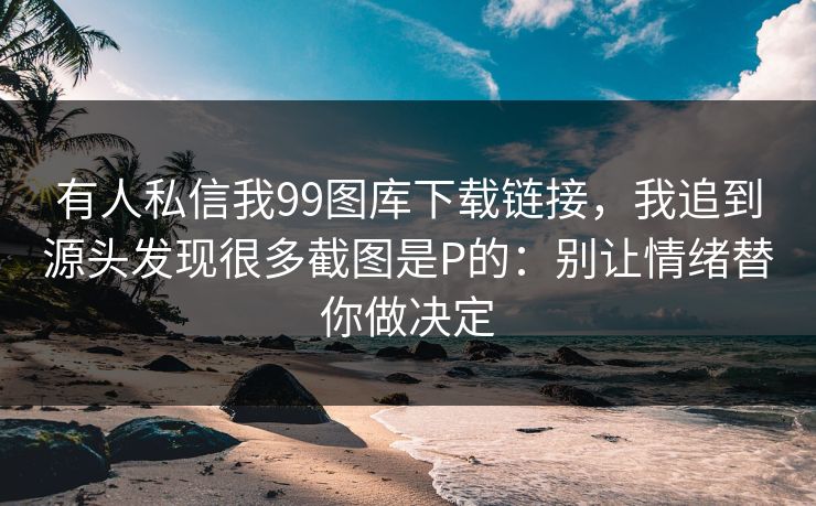 有人私信我99图库下载链接，我追到源头发现很多截图是P的：别让情绪替你做决定