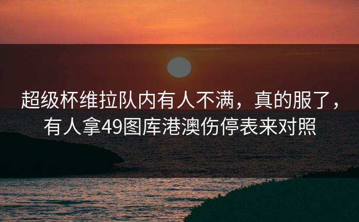 超级杯维拉队内有人不满，真的服了，有人拿49图库港澳伤停表来对照