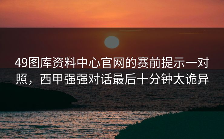 49图库资料中心官网的赛前提示一对照，西甲强强对话最后十分钟太诡异