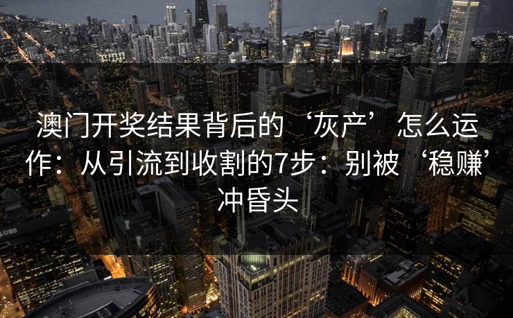 澳门开奖结果背后的‘灰产’怎么运作:从引流到收割的7步:别被‘稳赚’冲昏头 澳门开奖结果背后的‘灰产’怎么运作:从引流到收割的7步:别被‘稳赚’冲昏头
