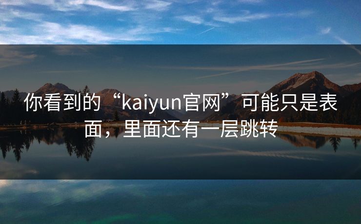 你看到的“kaiyun官网”可能只是表面，里面还有一层跳转