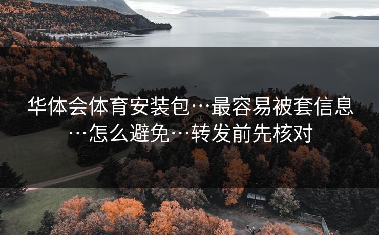 华体会体育安装包…最容易被套信息…怎么避免…转发前先核对 华体会体育安装包…最容易被套信息…怎么避免…转发前先核对