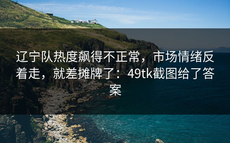 辽宁队热度飙得不正常，市场情绪反着走，就差摊牌了：49tk截图给了答案