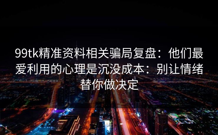 99tk精准资料相关骗局复盘：他们最爱利用的心理是沉没成本：别让情绪替你做决定
