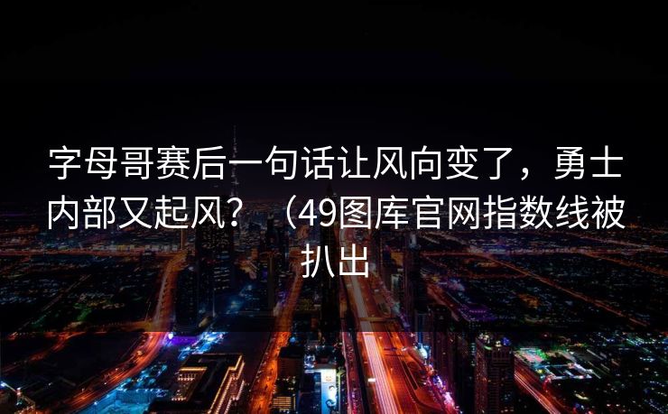 字母哥赛后一句话让风向变了，勇士内部又起风？（49图库官网指数线被扒出