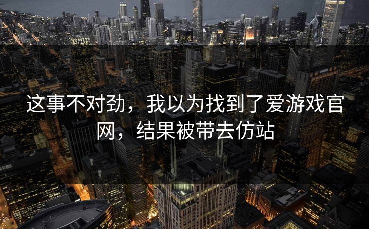 这事不对劲，我以为找到了爱游戏官网，结果被带去仿站