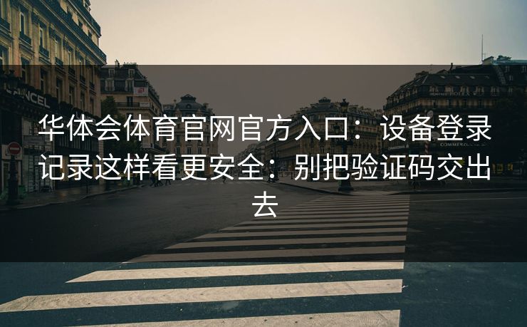 华体会体育官网官方入口：设备登录记录这样看更安全：别把验证码交出去