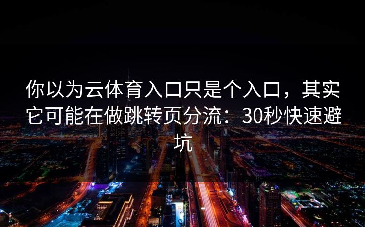 你以为云体育入口只是个入口，其实它可能在做跳转页分流：30秒快速避坑