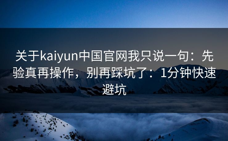 关于kaiyun中国官网我只说一句:先验真再操作,别再踩坑了:1分钟快速避坑 关于kaiyun中国官网我只说一句:先验真再操作,别再踩坑了:1分钟快速避坑