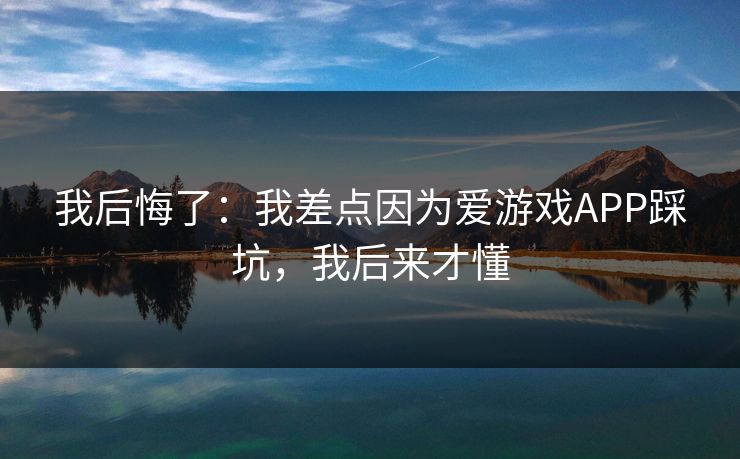 我后悔了：我差点因为爱游戏APP踩坑，我后来才懂