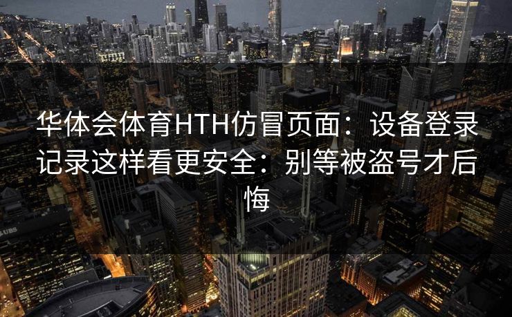 华体会体育HTH仿冒页面：设备登录记录这样看更安全：别等被盗号才后悔