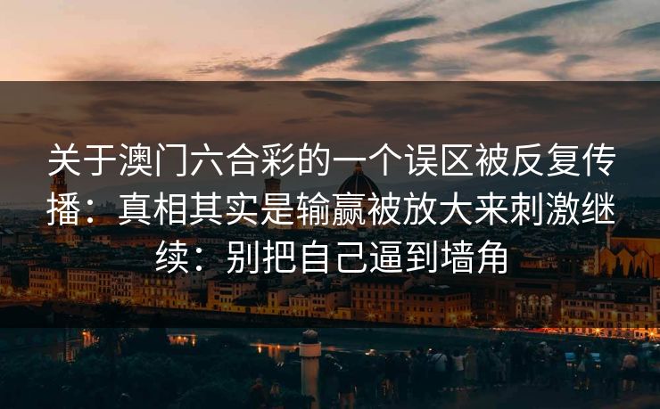 关于澳门六合彩的一个误区被反复传播：真相其实是输赢被放大来刺激继续：别把自己逼到墙角