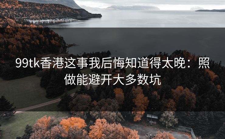 99tk香港这事我后悔知道得太晚：照做能避开大多数坑
