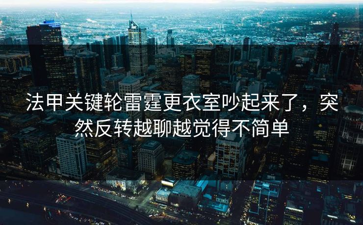法甲关键轮雷霆更衣室吵起来了，突然反转越聊越觉得不简单